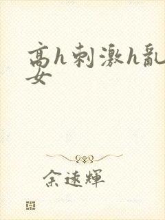 高h刺激h乱亲女