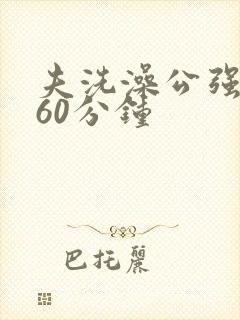 夫洗澡公强我了60分钟