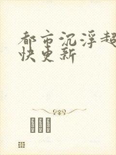 都市沉浮超前超快更新