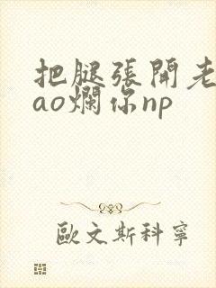 把腿张开老子cao烂你np