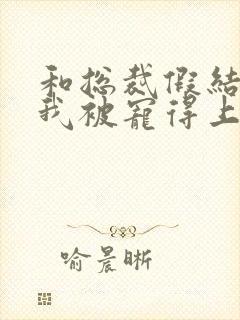 和总裁假结婚后我被宠得上头封面