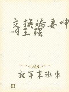 交换娇妻呻吟1-9王强