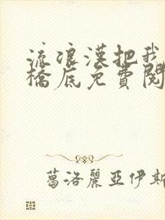 流浪汉把我拉进桥底免费阅读