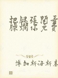 把腿张开看老子臊烂你免费