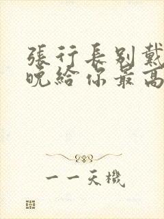 张行长别戴了今晚给你最高的待遇