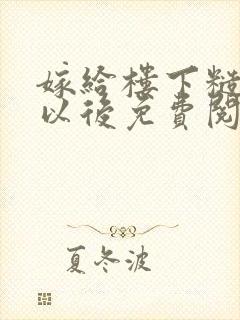嫁给楼下糙汉后以后免费阅读书香