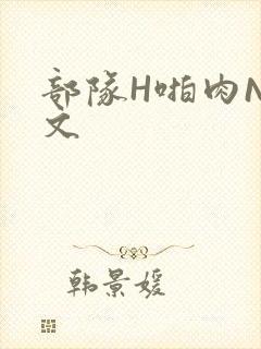 部队H啪肉NP文