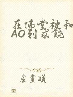 在佛堂被和尚CAO到求饶