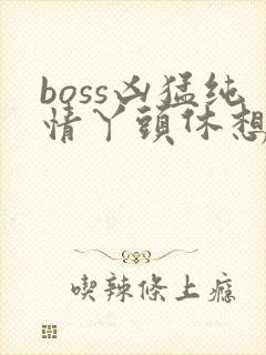 boss凶猛纯情丫头休想逃
