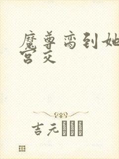 魔尊脔到她哭h宫交
