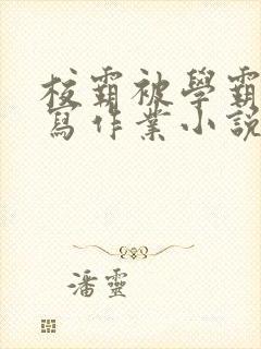 校霸被学霸压着写作业小说