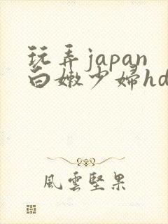 玩弄japan白嫩少妇hd小说