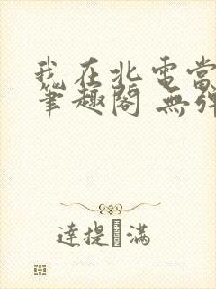 我在北电当教兽笔趣阁 无弹窗