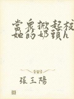 当众掀起校服揉她的奶头h封面