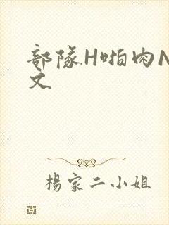 部队H啪肉NP文