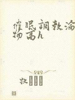 催眠调教沦为玩物高h