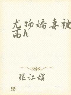 尤物娇妻被np高h