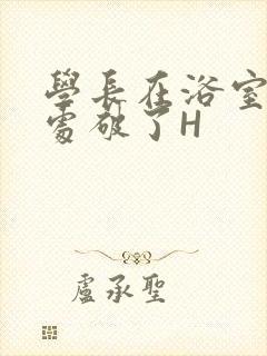 学长在浴室把我处破了H