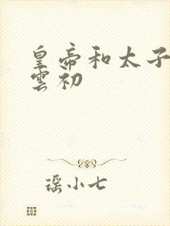 皇帝和太子妃h云初