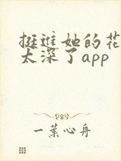 挺进她的花苞啊太深了app