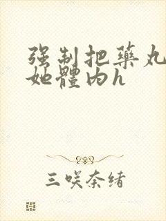 强制把药丸推进她体内h