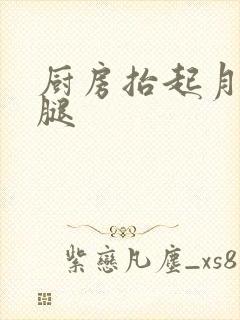 厨房抬起月月的腿