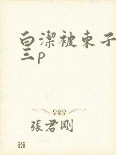 白洁被东子老二三p