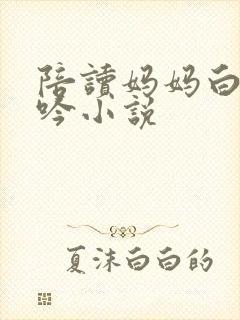 陪读妈妈白嫩呻吟小说