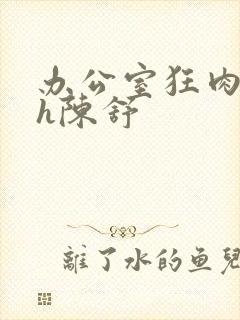 办公室狂肉校花h陈舒