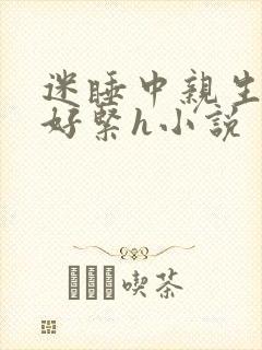 迷睡中亲生乖女好紧h小说