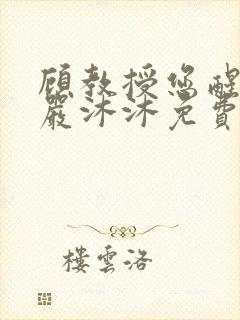 顾教授您醒了吗严沐沐免费阅读
