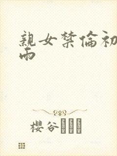 亲女禁伦初尝云雨