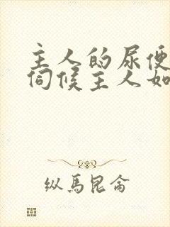 主人的尿便器h伺候主人如厕吞尿