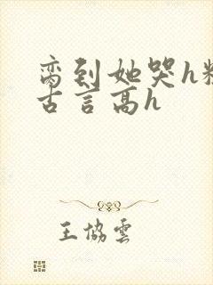 脔到她哭h粗话古言高h
