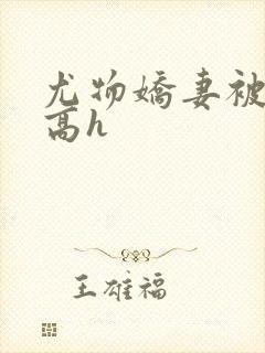 尤物娇妻被np高h