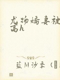 尤物娇妻被np高h