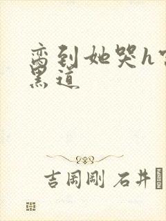 脔到她哭h宫交黑道