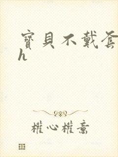 宝贝不戴套套了h