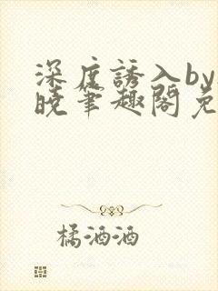 深度诱入by欲晓笔趣阁免费阅读小说封面