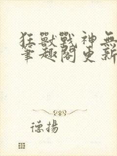 狂兽战神无弹窗笔趣阁更新