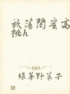 放荡闺蜜高h苏桃h