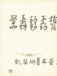 学长的手指在里面转动的写作业