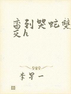 脔到哭蛇双根宫交h封面