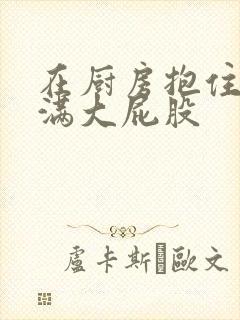 在厨房抱住岳丰满大屁股封面