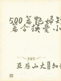 500篇艳妇短篇合换爱小说