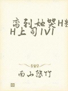 脔到她哭H粗话H上司1V1