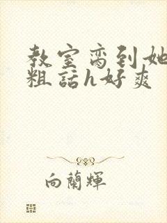 教室脔到她哭h粗话h好爽