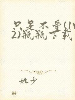 只是不爱(1V2)瓶瓶下载