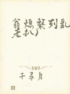 翁熄系列乱 (老扒)