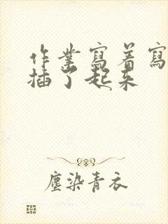 作业写着写着就插了起来